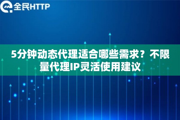 5分钟动态代理适合哪些需求？不限量代理IP灵活使用建议