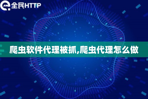 爬虫软件代理被抓,爬虫代理怎么做 爬虫软件代理被抓,爬虫代理怎么做