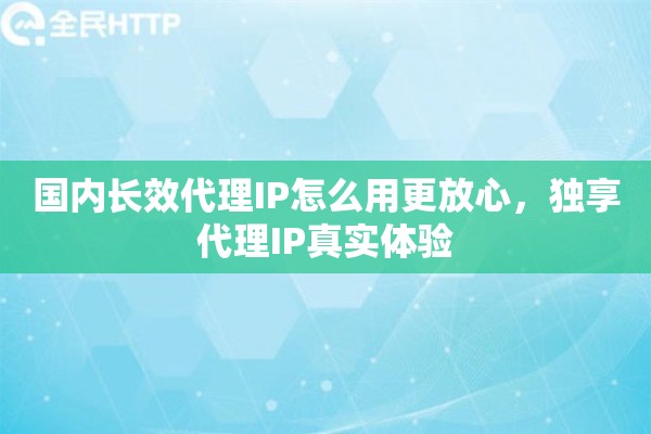 国内长效代理IP怎么用更放心，独享代理IP真实体验