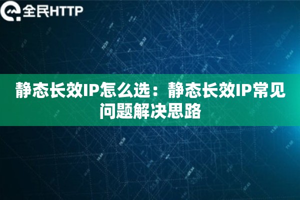 静态长效IP怎么选：静态长效IP常见问题解决思路