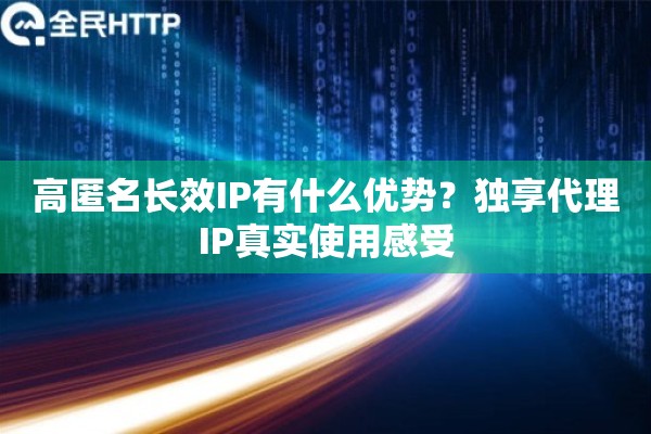 高匿名长效IP有什么优势？独享代理IP真实使用感受