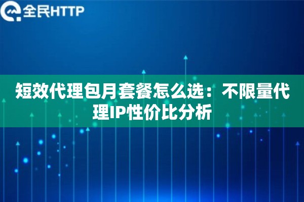 短效代理包月套餐怎么选：不限量代理IP性价比分析