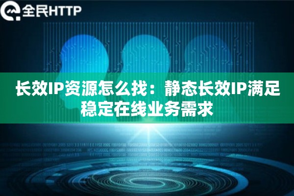 长效IP资源怎么找：静态长效IP满足稳定在线业务需求