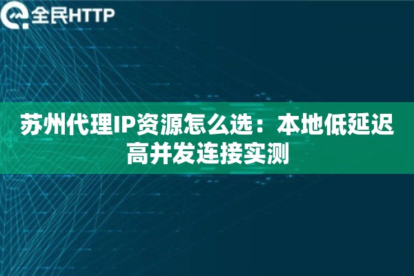 苏州代理IP资源怎么选：本地低延迟高并发连接实测