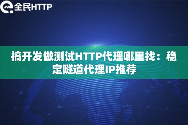 搞开发做测试HTTP代理哪里找：稳定隧道代理IP推荐