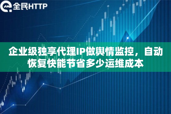 企业级独享代理IP做舆情监控，自动恢复快能节省多少运维成本