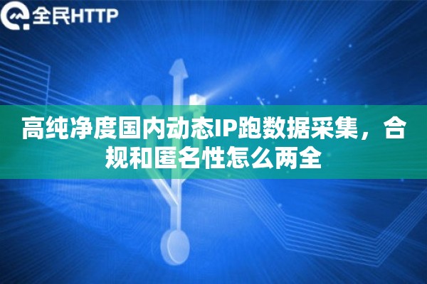 高纯净度国内动态IP跑数据采集，合规和匿名性怎么两全