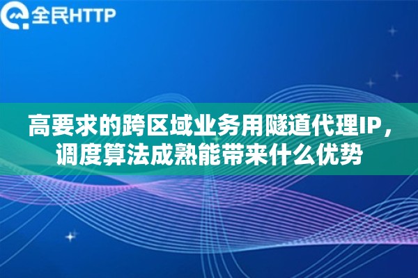 高要求的跨区域业务用隧道代理IP，调度算法成熟能带来什么优势