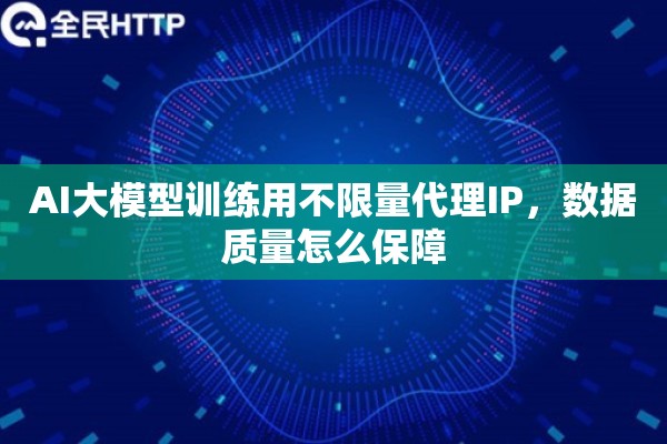 AI大模型训练用不限量代理IP，数据质量怎么保障