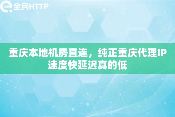 重庆本地机房直连，纯正重庆代理IP速度快延迟真的低
