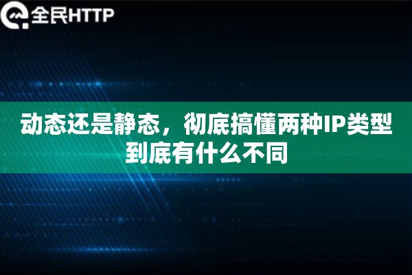 动态还是静态，彻底搞懂两种IP类型到底有什么不同