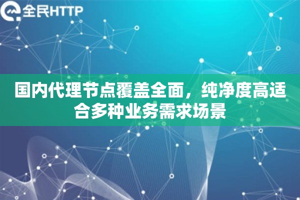 国内代理节点覆盖全面，纯净度高适合多种业务需求场景