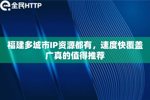 福建多城市IP资源都有，速度快覆盖广真的值得推荐