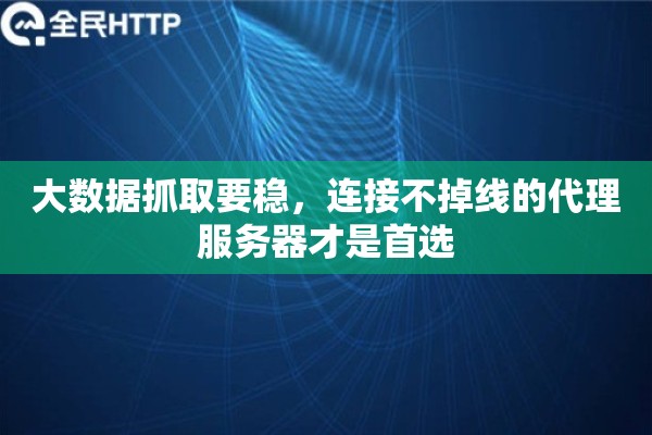 大数据抓取要稳，连接不掉线的代理服务器才是首选