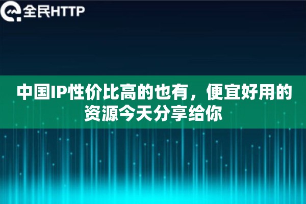 中国IP性价比高的也有，便宜好用的资源今天分享给你