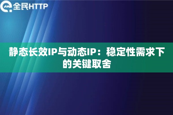 静态长效IP与动态IP：稳定性需求下的关键取舍