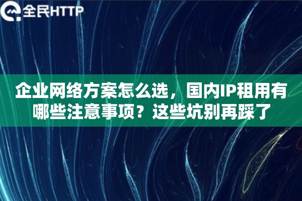 企业网络方案怎么选，国内IP租用有哪些注意事项？这些坑别再踩了