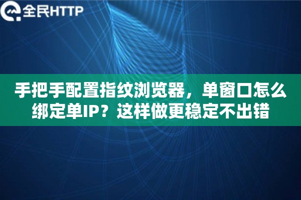 手把手配置指纹浏览器，单窗口怎么绑定单IP？这样做更稳定不出错