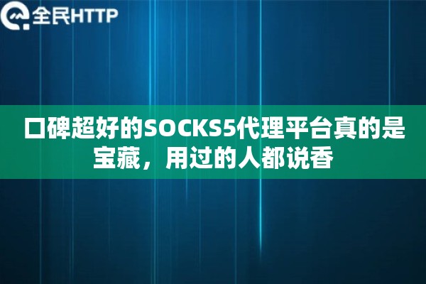 口碑超好的SOCKS5代理平台真的是宝藏，用过的人都说香