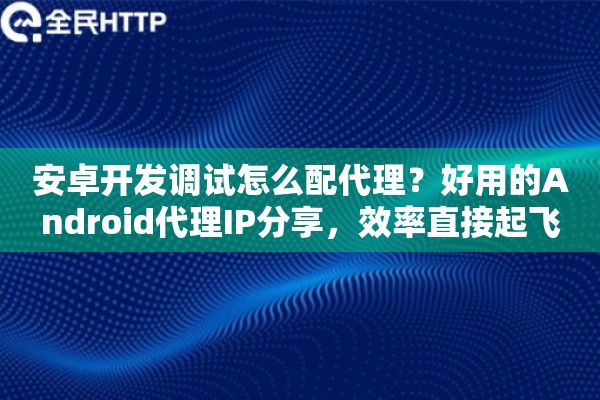 安卓开发调试怎么配代理？好用的Android代理IP分享，效率直接起飞