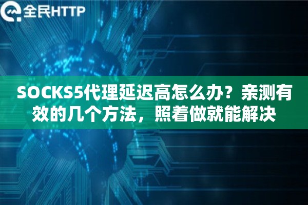 SOCKS5代理延迟高怎么办？亲测有效的几个方法，照着做就能解决