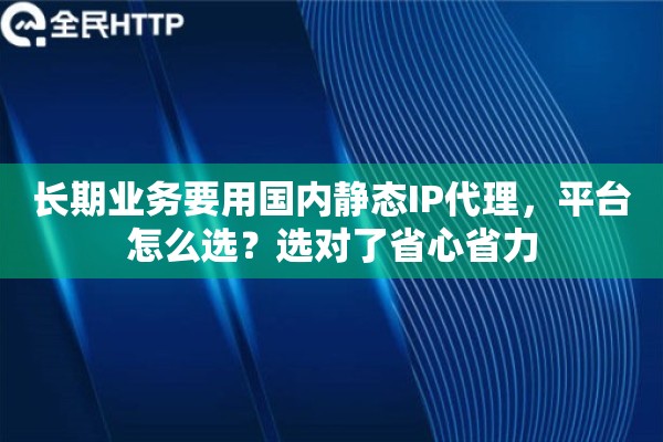 长期业务要用国内静态IP代理，平台怎么选？选对了省心省力