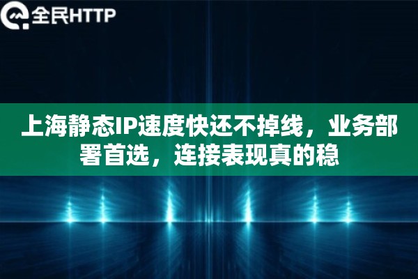 上海静态IP速度快还不掉线，业务部署首选，连接表现真的稳