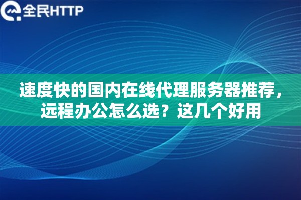 速度快的国内在线代理服务器推荐，远程办公怎么选？这几个好用