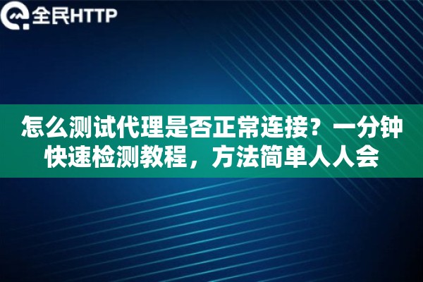 怎么测试代理是否正常连接？一分钟快速检测教程，方法简单人人会