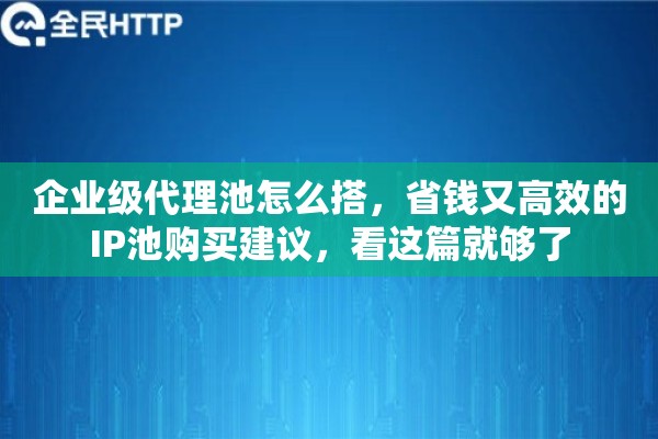 企业级代理池怎么搭，省钱又高效的IP池购买建议，看这篇就够了