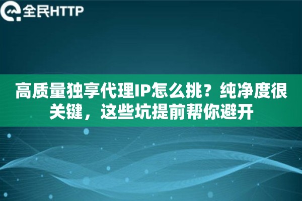 高质量独享代理IP怎么挑？纯净度很关键，这些坑提前帮你避开