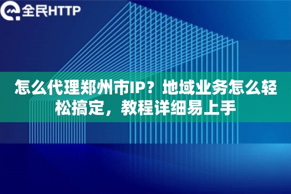 怎么代理郑州市IP？地域业务怎么轻松搞定，教程详细易上手