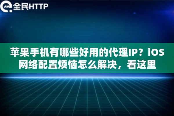 苹果手机有哪些好用的代理IP？iOS网络配置烦恼怎么解决，看这里