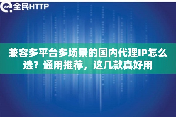 兼容多平台多场景的国内代理IP怎么选？通用推荐，这几款真好用