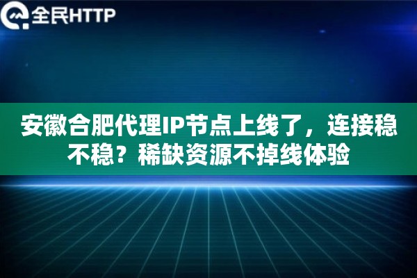 安徽合肥代理IP节点上线了，连接稳不稳？稀缺资源不掉线体验