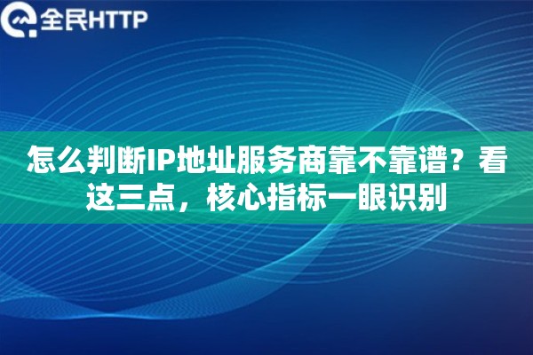 怎么判断IP地址服务商靠不靠谱？看这三点，核心指标一眼识别