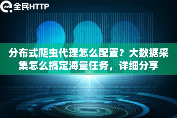 分布式爬虫代理怎么配置？大数据采集怎么搞定海量任务，详细分享