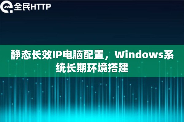 静态长效IP电脑配置，Windows系统长期环境搭建
