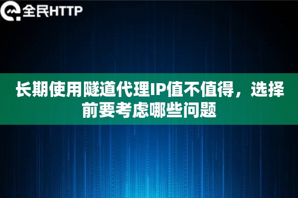 长期使用隧道代理IP值不值得，选择前要考虑哪些问题