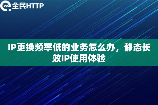 IP更换频率低的业务怎么办，静态长效IP使用体验