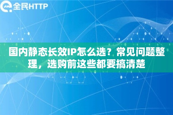 国内静态长效IP怎么选？常见问题整理，选购前这些都要搞清楚