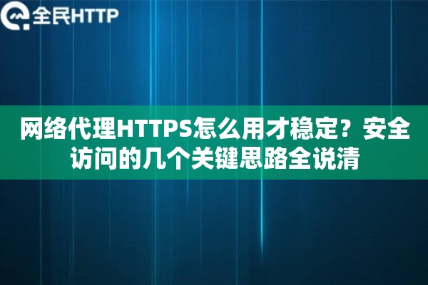 网络代理HTTPS怎么用才稳定？安全访问的几个关键思路全说清