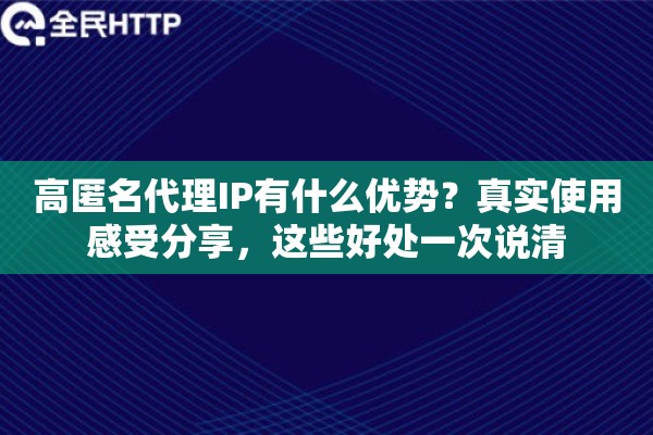 高匿名代理IP有什么优势？真实使用感受分享，这些好处一次说清