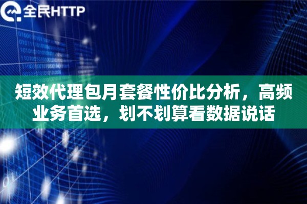 短效代理包月套餐性价比分析，高频业务首选，划不划算看数据说话