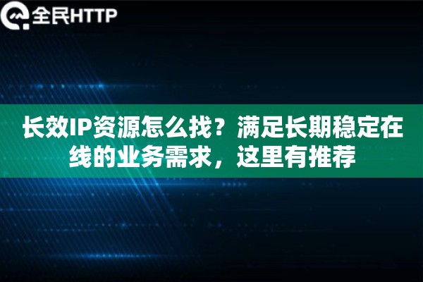 长效IP资源怎么找？满足长期稳定在线的业务需求，这里有推荐