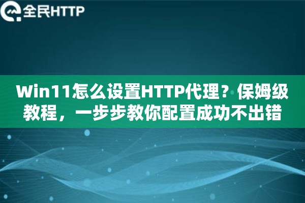 Win11怎么设置HTTP代理？保姆级教程，一步步教你配置成功不出错
