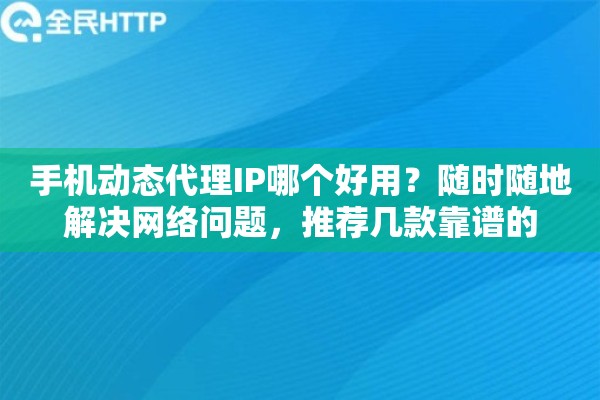 手机动态代理IP哪个好用？随时随地解决网络问题，推荐几款靠谱的