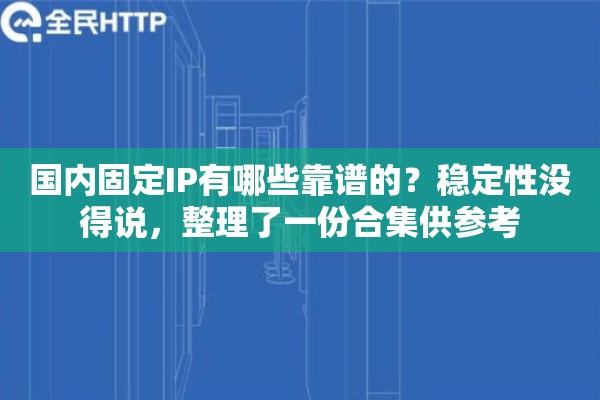 国内固定IP有哪些靠谱的？稳定性没得说，整理了一份合集供参考