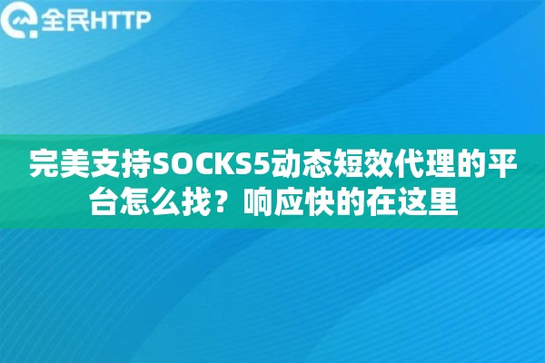完美支持SOCKS5动态短效代理的平台怎么找？响应快的在这里