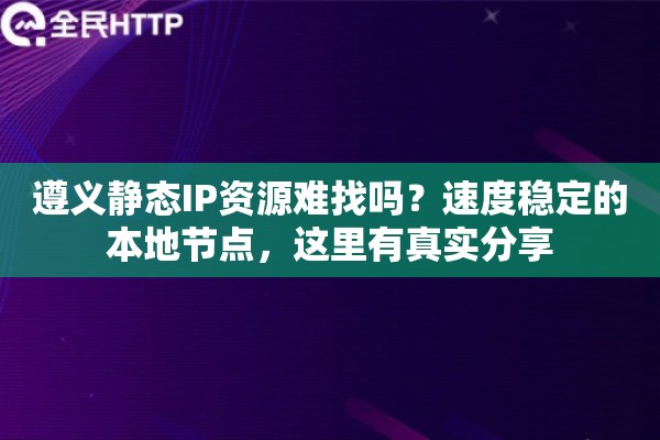 遵义静态IP资源难找吗？速度稳定的本地节点，这里有真实分享